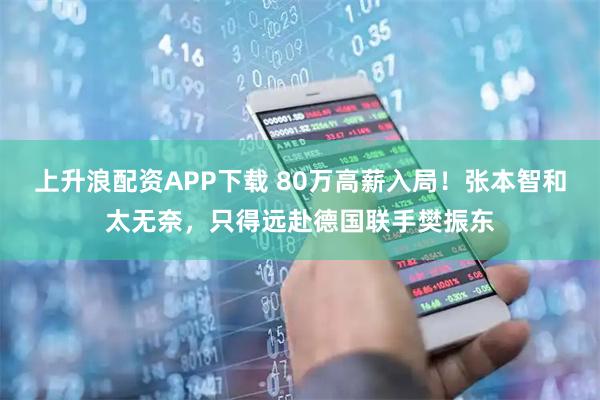 上升浪配资APP下载 80万高薪入局！张本智和太无奈，只得远赴德国联手樊振东