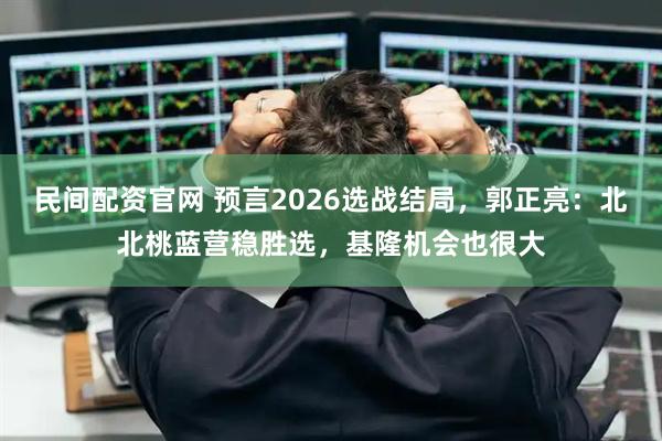 民间配资官网 预言2026选战结局，郭正亮：北北桃蓝营稳胜选，基隆机会也很大