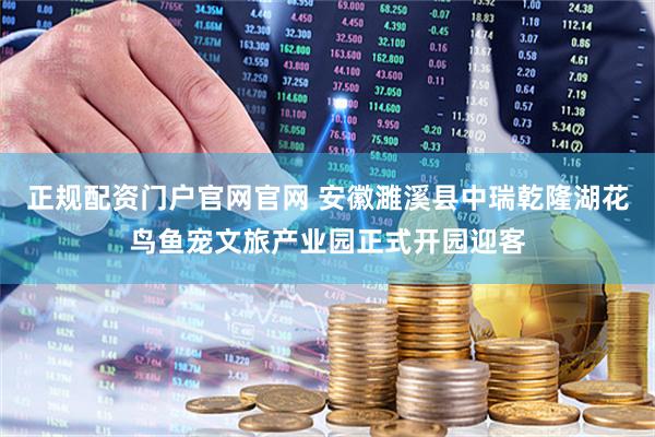 正规配资门户官网官网 安徽濉溪县中瑞乾隆湖花鸟鱼宠文旅产业园正式开园迎客