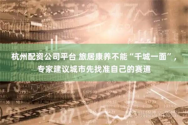 杭州配资公司平台 旅居康养不能“千城一面”，专家建议城市先找准自己的赛道